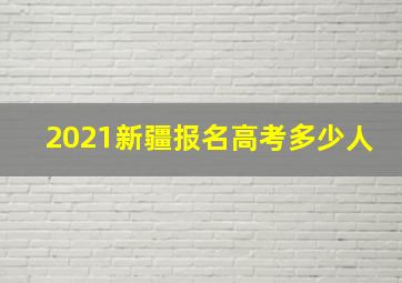 2021新疆报名高考多少人