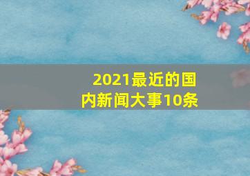 2021最近的国内新闻大事10条