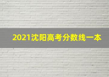 2021沈阳高考分数线一本