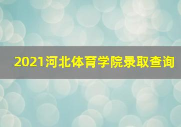 2021河北体育学院录取查询