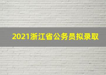 2021浙江省公务员拟录取