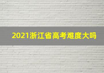 2021浙江省高考难度大吗