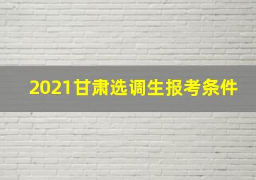 2021甘肃选调生报考条件