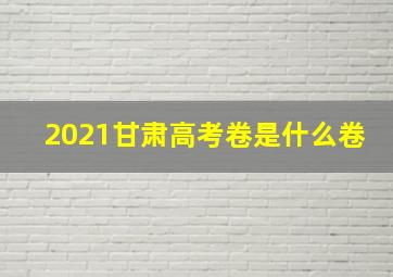 2021甘肃高考卷是什么卷