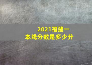 2021福建一本线分数是多少分