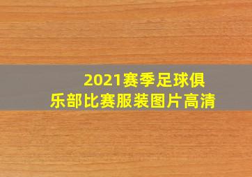 2021赛季足球俱乐部比赛服装图片高清