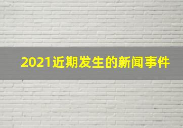 2021近期发生的新闻事件