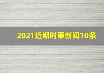 2021近期时事新闻10条