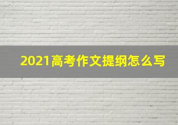 2021高考作文提纲怎么写