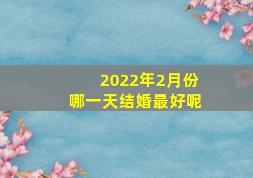 2022年2月份哪一天结婚最好呢