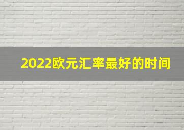 2022欧元汇率最好的时间