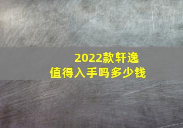 2022款轩逸值得入手吗多少钱