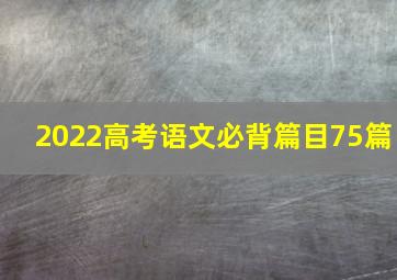 2022高考语文必背篇目75篇