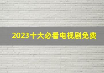 2023十大必看电视剧免费