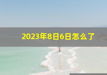 2023年8日6日怎么了