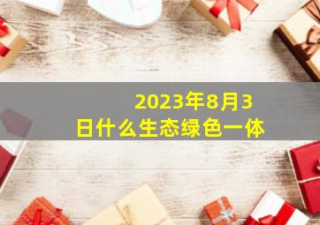 2023年8月3日什么生态绿色一体