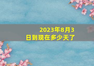 2023年8月3日到现在多少天了