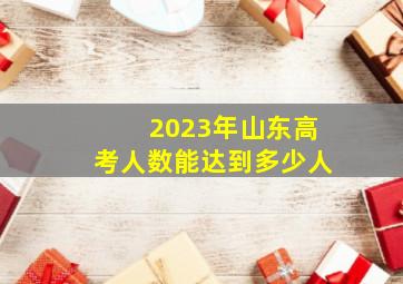 2023年山东高考人数能达到多少人