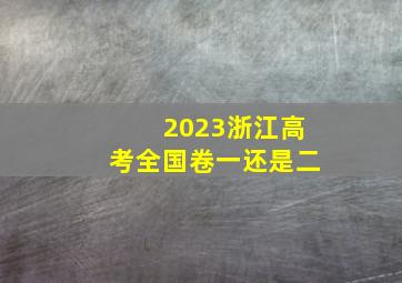 2023浙江高考全国卷一还是二