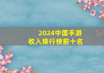 2024中国手游收入排行榜前十名