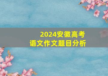 2024安徽高考语文作文题目分析