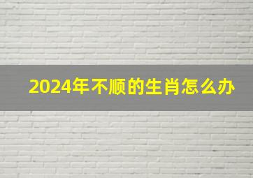 2024年不顺的生肖怎么办