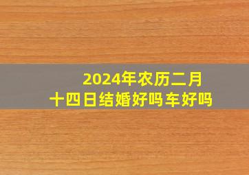 2024年农历二月十四日结婚好吗车好吗