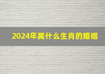 2024年属什么生肖的婚姻