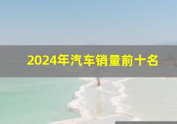 2024年汽车销量前十名