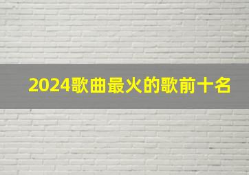 2024歌曲最火的歌前十名