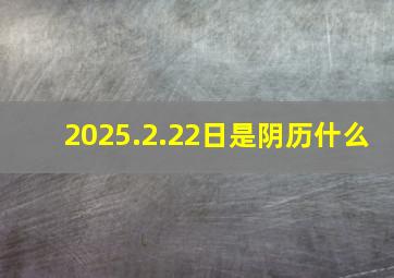 2025.2.22日是阴历什么