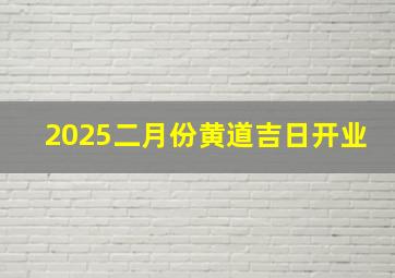 2025二月份黄道吉日开业