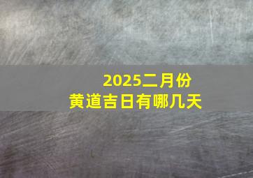 2025二月份黄道吉日有哪几天