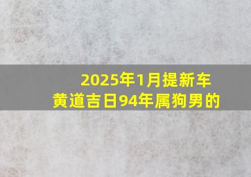 2025年1月提新车黄道吉日94年属狗男的