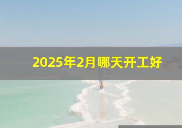 2025年2月哪天开工好