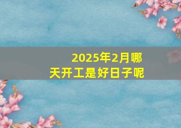 2025年2月哪天开工是好日子呢