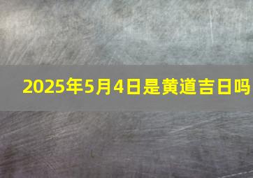 2025年5月4日是黄道吉日吗