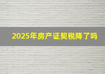 2025年房产证契税降了吗