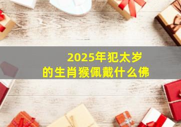 2025年犯太岁的生肖猴佩戴什么佛