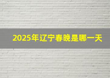 2025年辽宁春晚是哪一天