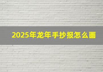 2025年龙年手抄报怎么画