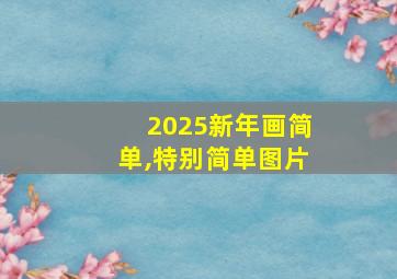 2025新年画简单,特别简单图片