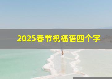 2025春节祝福语四个字