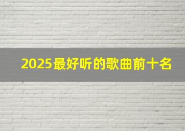 2025最好听的歌曲前十名