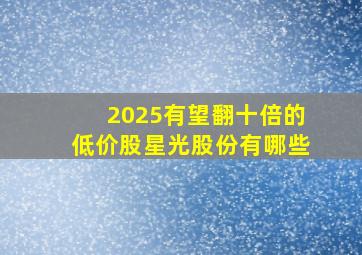 2025有望翻十倍的低价股星光股份有哪些