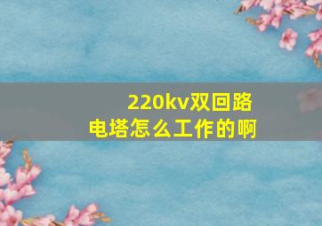 220kv双回路电塔怎么工作的啊