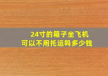 24寸的箱子坐飞机可以不用托运吗多少钱