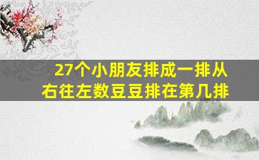 27个小朋友排成一排从右往左数豆豆排在第几排