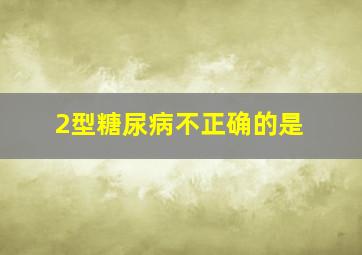 2型糖尿病不正确的是