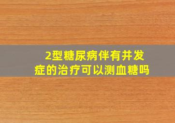 2型糖尿病伴有并发症的治疗可以测血糖吗